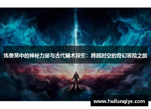 炼兽笼中的神秘力量与古代禁术探索：跨越时空的奇幻冒险之旅